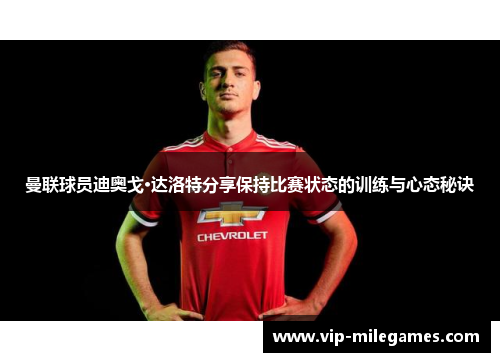 曼联球员迪奥戈·达洛特分享保持比赛状态的训练与心态秘诀 曼联球员迪奥戈·达洛特分享保持比赛状态的训练与心态秘诀