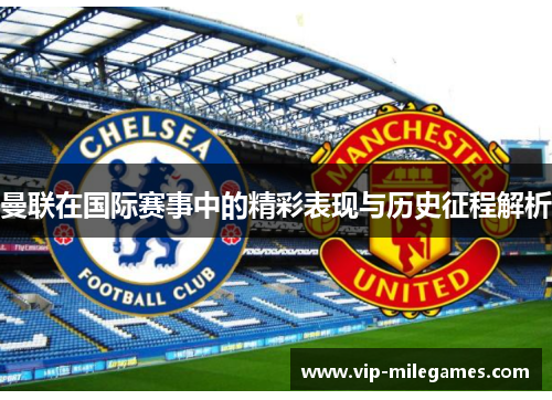 曼联在国际赛事中的精彩表现与历史征程解析 曼联在国际赛事中的精彩表现与历史征程解析