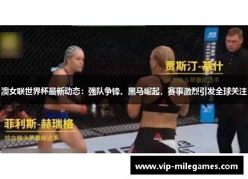 澳女联世界杯最新动态：强队争锋、黑马崛起，赛事激烈引发全球关注