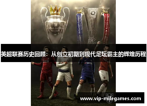 英超联赛历史回顾:从创立初期到现代足坛霸主的辉煌历程 英超联赛历史回顾:从创立初期到现代足坛霸主的辉煌历程