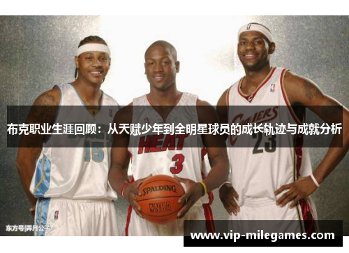 布克职业生涯回顾:从天赋少年到全明星球员的成长轨迹与成就分析 布克职业生涯回顾:从天赋少年到全明星球员的成长轨迹与成就分析