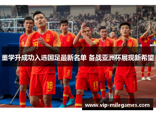 董学升成功入选国足最新名单 备战亚洲杯展现新希望 董学升成功入选国足最新名单 备战亚洲杯展现新希望