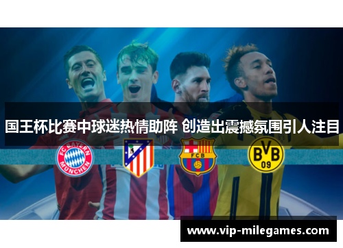 国王杯比赛中球迷热情助阵 创造出震撼氛围引人注目 国王杯比赛中球迷热情助阵 创造出震撼氛围引人注目