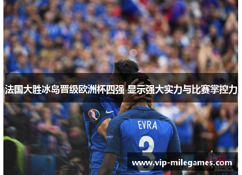 法国大胜冰岛晋级欧洲杯四强 显示强大实力与比赛掌控力 法国大胜冰岛晋级欧洲杯四强 显示强大实力与比赛掌控力