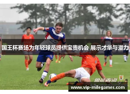 国王杯赛场为年轻球员提供宝贵机会 展示才华与潜力 国王杯赛场为年轻球员提供宝贵机会 展示才华与潜力