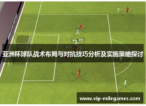 亚洲杯球队战术布局与对抗技巧分析及实施策略探讨 亚洲杯球队战术布局与对抗技巧分析及实施策略探讨