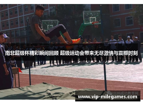 南非超级杯精彩瞬间回顾 超级运动会带来无尽激情与震撼时刻