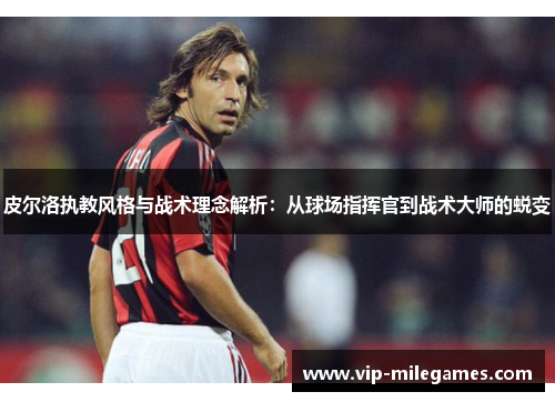 皮尔洛执教风格与战术理念解析:从球场指挥官到战术大师的蜕变 皮尔洛执教风格与战术理念解析:从球场指挥官到战术大师的蜕变
