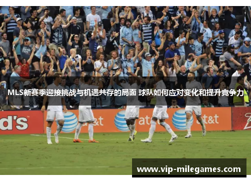 MLS新赛季迎接挑战与机遇共存的局面 球队如何应对变化和提升竞争力 MLS新赛季迎接挑战与机遇共存的局面 球队如何应对变化和提升竞争力