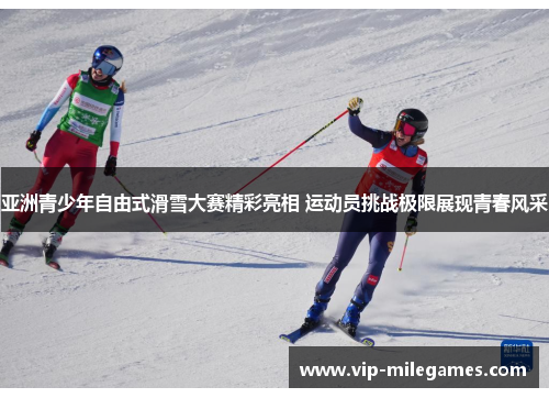 亚洲青少年自由式滑雪大赛精彩亮相 运动员挑战极限展现青春风采 亚洲青少年自由式滑雪大赛精彩亮相 运动员挑战极限展现青春风采