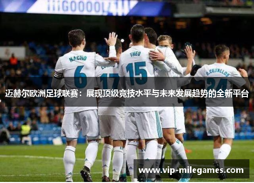 迈赫尔欧洲足球联赛:展现顶级竞技水平与未来发展趋势的全新平台 迈赫尔欧洲足球联赛:展现顶级竞技水平与未来发展趋势的全新平台