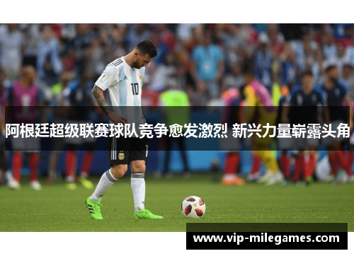 阿根廷超级联赛球队竞争愈发激烈 新兴力量崭露头角