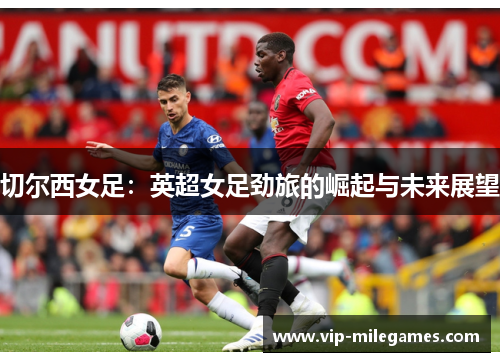 切尔西女足:英超女足劲旅的崛起与未来展望 切尔西女足:英超女足劲旅的崛起与未来展望