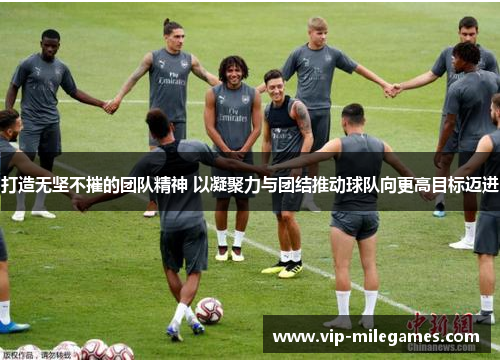 打造无坚不摧的团队精神 以凝聚力与团结推动球队向更高目标迈进