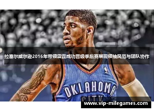 拉塞尔威尔逊2016年带领雷霆成功晋级季后赛展现领袖风范与团队协作