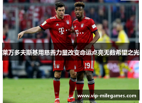 莱万多夫斯基用慈善力量改变命运点亮无数希望之光 莱万多夫斯基用慈善力量改变命运点亮无数希望之光