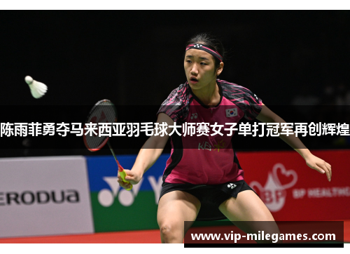 陈雨菲勇夺马来西亚羽毛球大师赛女子单打冠军再创辉煌 陈雨菲勇夺马来西亚羽毛球大师赛女子单打冠军再创辉煌