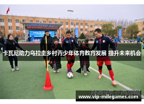 卡瓦尼助力乌拉圭乡村青少年体育教育发展 提升未来机会 卡瓦尼助力乌拉圭乡村青少年体育教育发展 提升未来机会