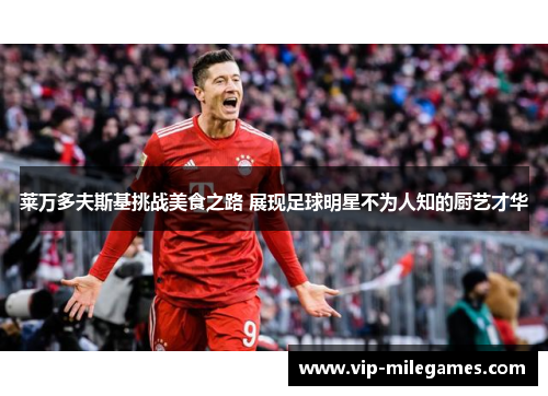 莱万多夫斯基挑战美食之路 展现足球明星不为人知的厨艺才华 莱万多夫斯基挑战美食之路 展现足球明星不为人知的厨艺才华