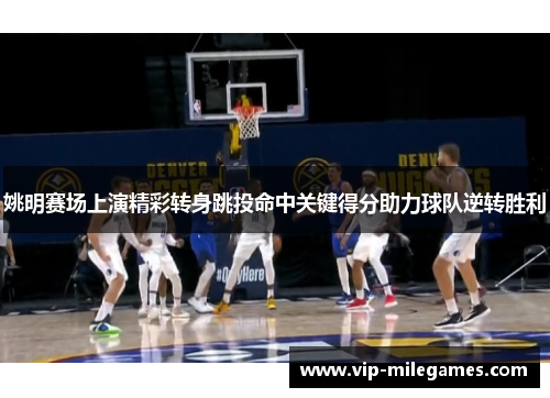 姚明赛场上演精彩转身跳投命中关键得分助力球队逆转胜利 姚明赛场上演精彩转身跳投命中关键得分助力球队逆转胜利