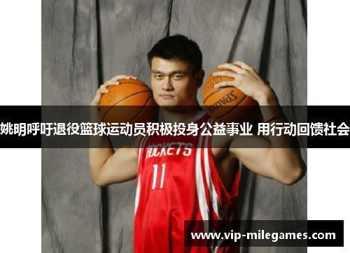 姚明呼吁退役篮球运动员积极投身公益事业 用行动回馈社会 姚明呼吁退役篮球运动员积极投身公益事业 用行动回馈社会