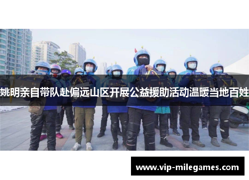 姚明亲自带队赴偏远山区开展公益援助活动温暖当地百姓 姚明亲自带队赴偏远山区开展公益援助活动温暖当地百姓