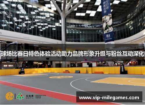 球场比赛日特色体验活动助力品牌形象升级与粉丝互动深化 球场比赛日特色体验活动助力品牌形象升级与粉丝互动深化
