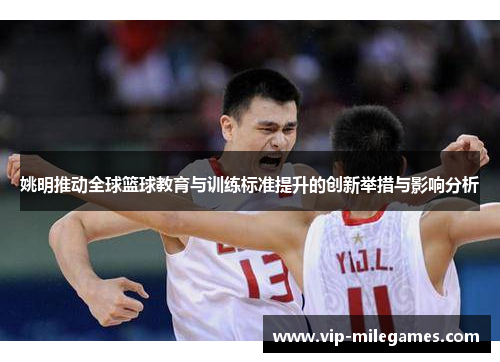姚明推动全球篮球教育与训练标准提升的创新举措与影响分析 姚明推动全球篮球教育与训练标准提升的创新举措与影响分析