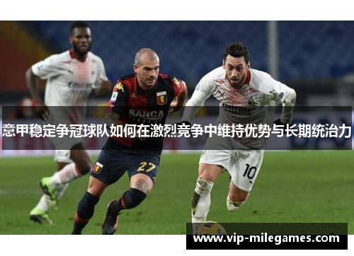 意甲稳定争冠球队如何在激烈竞争中维持优势与长期统治力 意甲稳定争冠球队如何在激烈竞争中维持优势与长期统治力