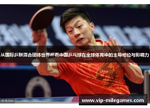 从国际乒联混合团体世界杯看中国乒乓球在全球体育中的主导地位与影响力 从国际乒联混合团体世界杯看中国乒乓球在全球体育中的主导地位与影响力