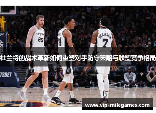 杜兰特的战术革新如何重塑对手防守策略与联盟竞争格局 杜兰特的战术革新如何重塑对手防守策略与联盟竞争格局