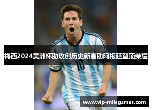 梅西2024美洲杯助攻创历史新高助阿根廷登顶荣耀 梅西2024美洲杯助攻创历史新高助阿根廷登顶荣耀