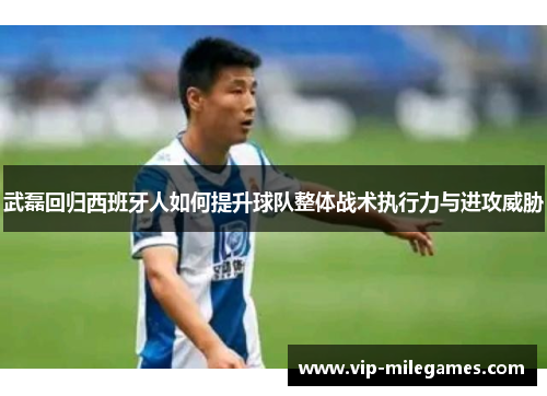 武磊回归西班牙人如何提升球队整体战术执行力与进攻威胁