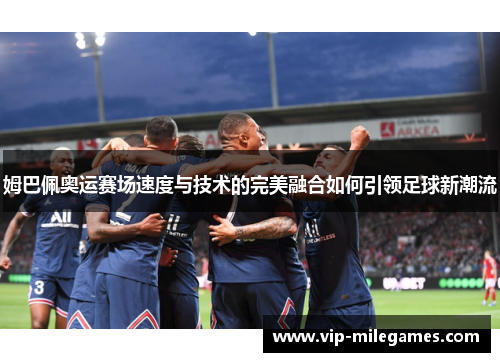 姆巴佩奥运赛场速度与技术的完美融合如何引领足球新潮流 姆巴佩奥运赛场速度与技术的完美融合如何引领足球新潮流
