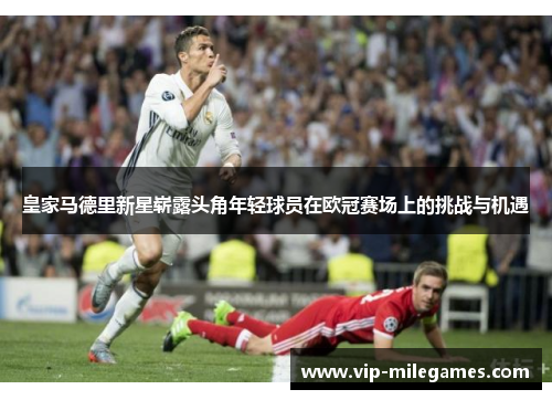 皇家马德里新星崭露头角年轻球员在欧冠赛场上的挑战与机遇 皇家马德里新星崭露头角年轻球员在欧冠赛场上的挑战与机遇