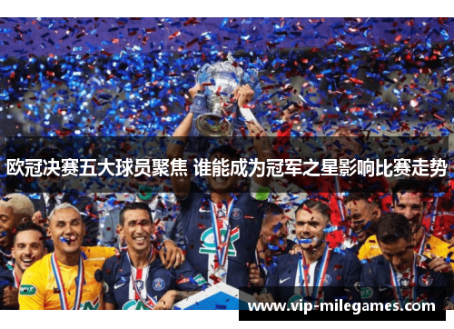 欧冠决赛五大球员聚焦 谁能成为冠军之星影响比赛走势