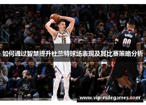 如何通过智慧提升杜兰特球场表现及其比赛策略分析 如何通过智慧提升杜兰特球场表现及其比赛策略分析