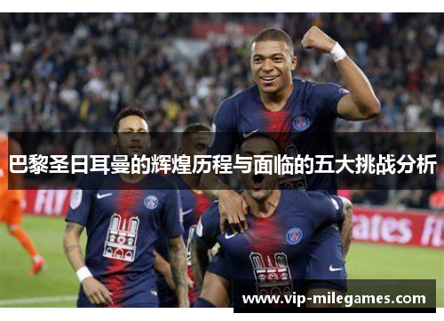 巴黎圣日耳曼的辉煌历程与面临的五大挑战分析 巴黎圣日耳曼的辉煌历程与面临的五大挑战分析