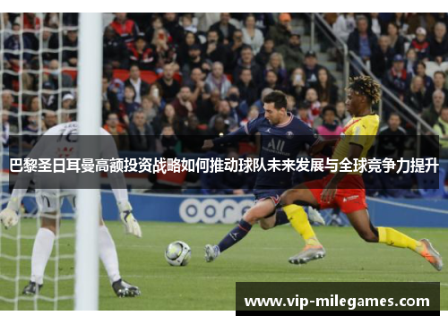 巴黎圣日耳曼高额投资战略如何推动球队未来发展与全球竞争力提升 巴黎圣日耳曼高额投资战略如何推动球队未来发展与全球竞争力提升