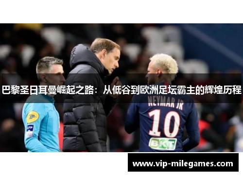 巴黎圣日耳曼崛起之路:从低谷到欧洲足坛霸主的辉煌历程 巴黎圣日耳曼崛起之路:从低谷到欧洲足坛霸主的辉煌历程