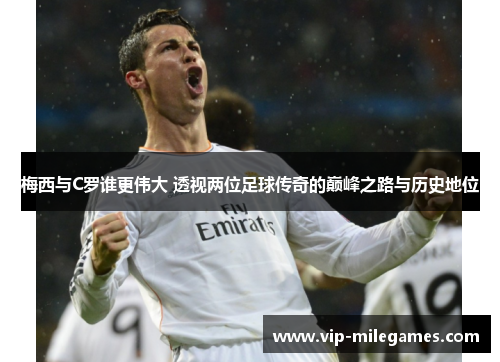 梅西与C罗谁更伟大 透视两位足球传奇的巅峰之路与历史地位 梅西与C罗谁更伟大 透视两位足球传奇的巅峰之路与历史地位