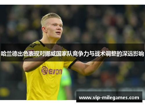 哈兰德出色表现对挪威国家队竞争力与战术调整的深远影响 哈兰德出色表现对挪威国家队竞争力与战术调整的深远影响
