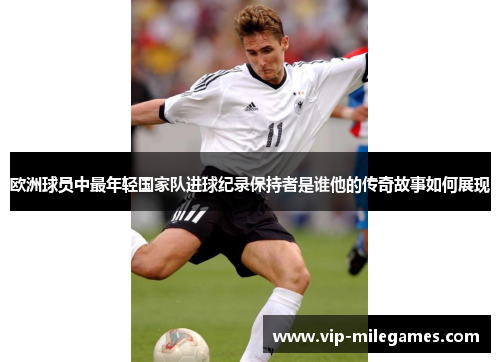 欧洲球员中最年轻国家队进球纪录保持者是谁他的传奇故事如何展现 欧洲球员中最年轻国家队进球纪录保持者是谁他的传奇故事如何展现