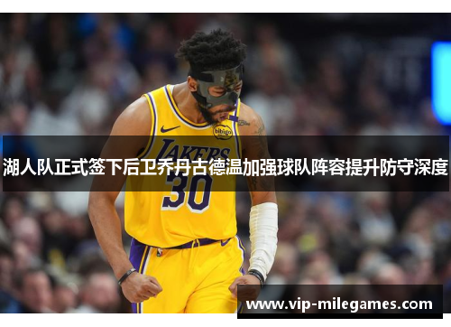 湖人队正式签下后卫乔丹古德温加强球队阵容提升防守深度