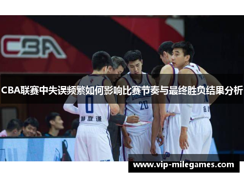 CBA联赛中失误频繁如何影响比赛节奏与最终胜负结果分析 CBA联赛中失误频繁如何影响比赛节奏与最终胜负结果分析