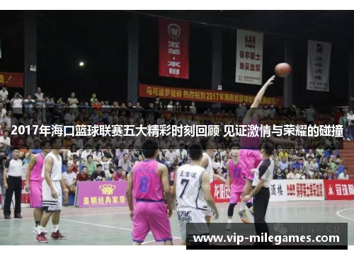 2017年海口篮球联赛五大精彩时刻回顾 见证激情与荣耀的碰撞 2017年海口篮球联赛五大精彩时刻回顾 见证激情与荣耀的碰撞