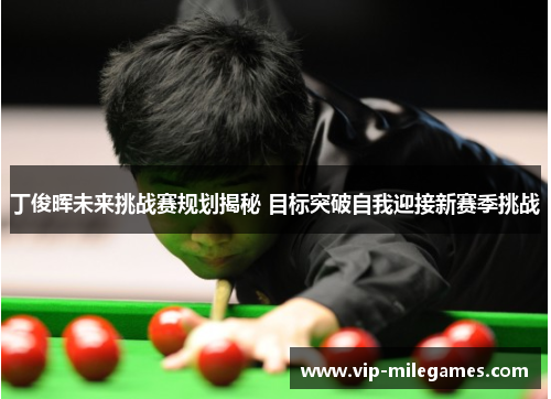 丁俊晖未来挑战赛规划揭秘 目标突破自我迎接新赛季挑战