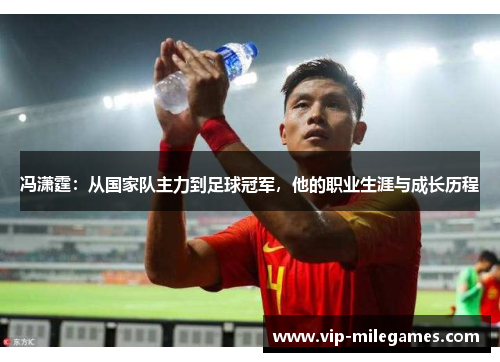 冯潇霆:从国家队主力到足球冠军,他的职业生涯与成长历程 冯潇霆:从国家队主力到足球冠军,他的职业生涯与成长历程
