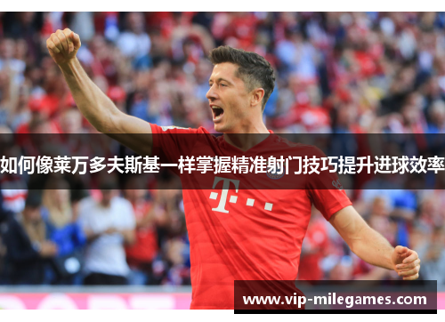 如何像莱万多夫斯基一样掌握精准射门技巧提升进球效率 如何像莱万多夫斯基一样掌握精准射门技巧提升进球效率