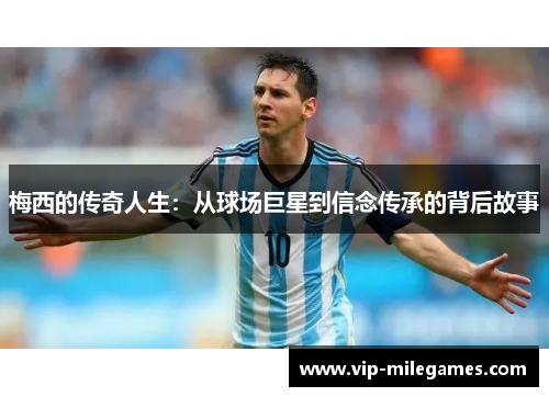 梅西的传奇人生:从球场巨星到信念传承的背后故事 梅西的传奇人生:从球场巨星到信念传承的背后故事